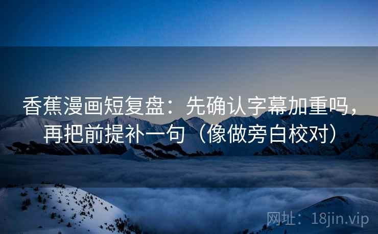 香蕉漫画短复盘:先确认字幕加重吗,再把前提补一句(像做旁白校对) 香蕉漫画短复盘:先确认字幕加重吗,再把前提补一句(像做旁白校对)