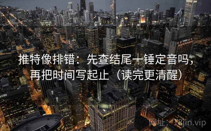 推特像排错:先查结尾一锤定音吗,再把时间写起止(读完更清醒) 推特像排错:先查结尾一锤定音吗,再把时间写起止(读完更清醒)