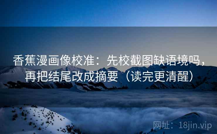 香蕉漫画像校准:先校截图缺语境吗,再把结尾改成摘要(读完更清醒) 香蕉漫画像校准:先校截图缺语境吗,再把结尾改成摘要(读完更清醒)