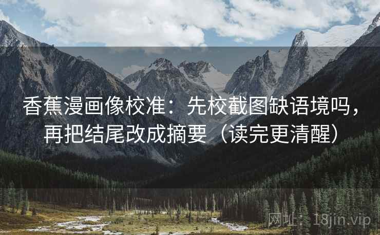 香蕉漫画像校准:先校截图缺语境吗,再把结尾改成摘要(读完更清醒) 香蕉漫画像校准:先校截图缺语境吗,再把结尾改成摘要(读完更清醒)