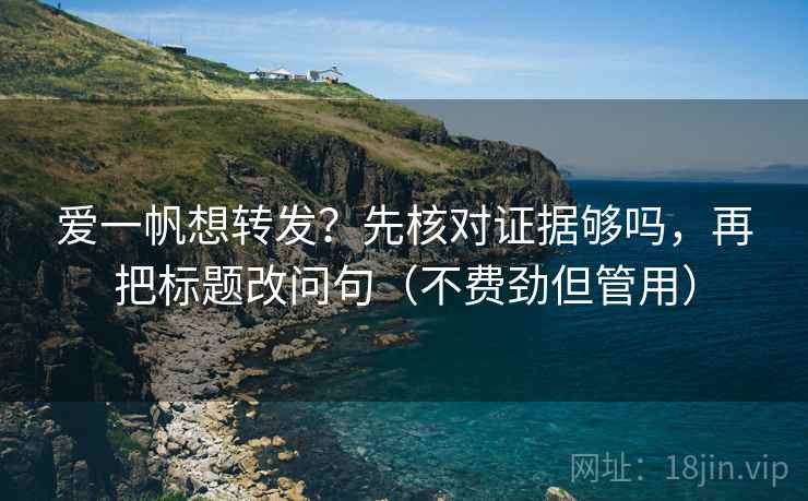 爱一帆想转发?先核对证据够吗,再把标题改问句(不费劲但管用) 爱一帆想转发?先核对证据够吗,再把标题改问句(不费劲但管用)