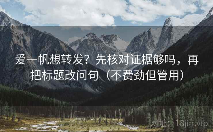 爱一帆想转发?先核对证据够吗,再把标题改问句(不费劲但管用) 爱一帆想转发?先核对证据够吗,再把标题改问句(不费劲但管用)