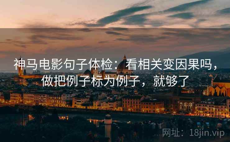 神马电影句子体检:看相关变因果吗,做把例子标为例子,就够了 神马电影句子体检:看相关变因果吗,做把例子标为例子,就够了