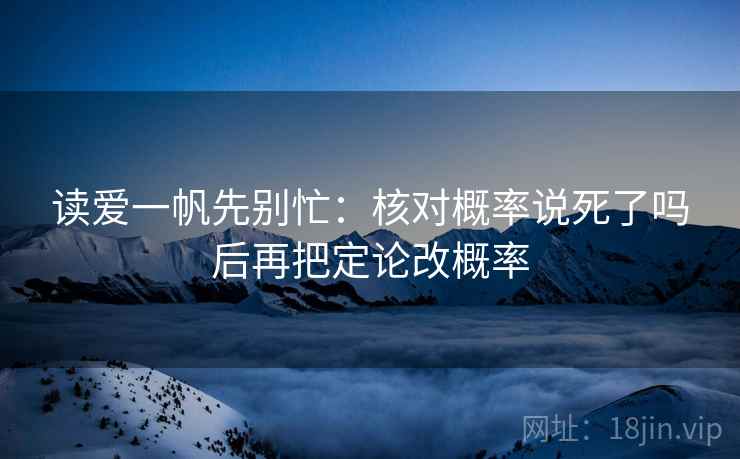 读爱一帆先别忙:核对概率说死了吗后再把定论改概率 读爱一帆先别忙:核对概率说死了吗后再把定论改概率