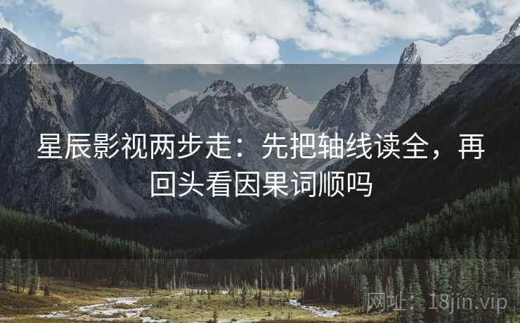 星辰影视两步走:先把轴线读全,再回头看因果词顺吗 星辰影视两步走:先把轴线读全,再回头看因果词顺吗