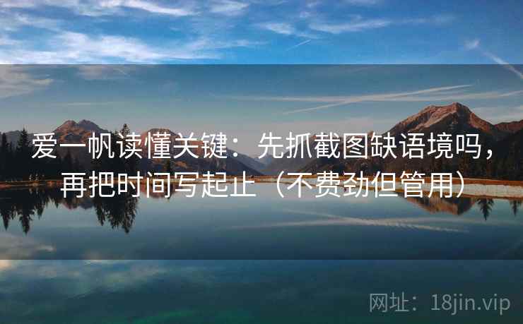 爱一帆读懂关键:先抓截图缺语境吗,再把时间写起止(不费劲但管用) 爱一帆读懂关键:先抓截图缺语境吗,再把时间写起止(不费劲但管用)