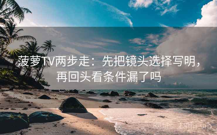 菠萝TV两步走:先把镜头选择写明,再回头看条件漏了吗 菠萝TV两步走:先把镜头选择写明,再回头看条件漏了吗