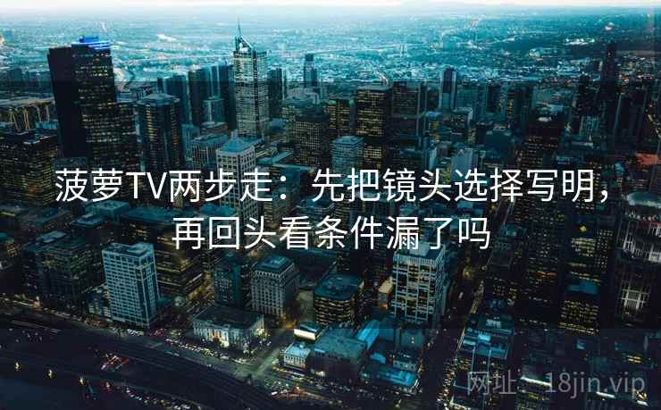 菠萝TV两步走:先把镜头选择写明,再回头看条件漏了吗 菠萝TV两步走:先把镜头选择写明,再回头看条件漏了吗