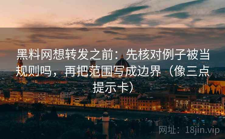 黑料网想转发之前:先核对例子被当规则吗,再把范围写成边界(像三点提示卡) 黑料网想转发之前:先核对例子被当规则吗,再把范围写成边界(像三点提示卡)