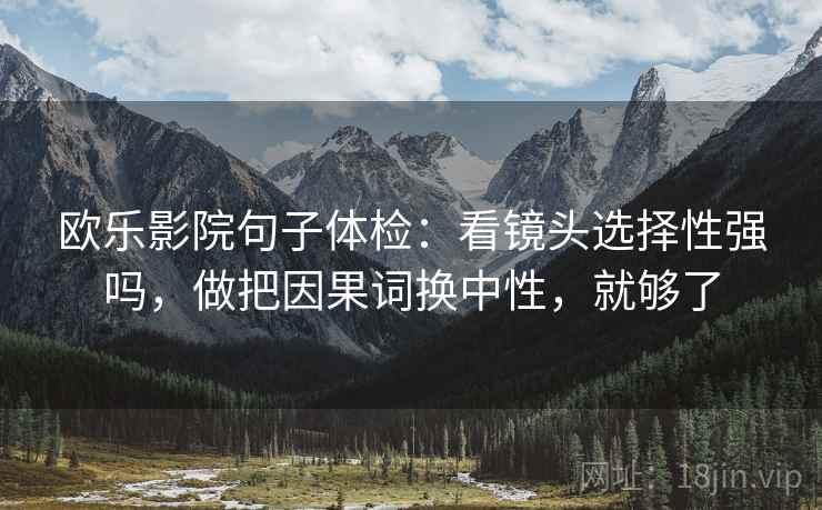欧乐影院句子体检：看镜头选择性强吗，做把因果词换中性，就够了