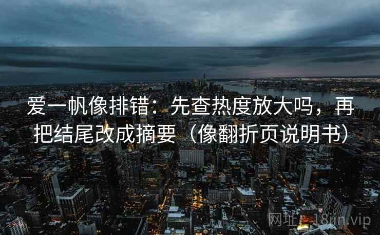 爱一帆像排错:先查热度放大吗,再把结尾改成摘要(像翻折页说明书) 爱一帆像排错:先查热度放大吗,再把结尾改成摘要(像翻折页说明书)