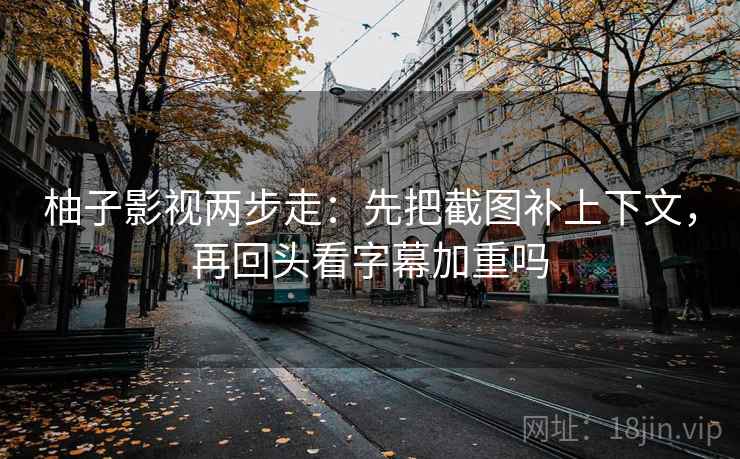 柚子影视两步走:先把截图补上下文,再回头看字幕加重吗 柚子影视两步走:先把截图补上下文,再回头看字幕加重吗