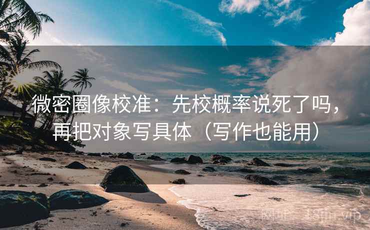 微密圈像校准:先校概率说死了吗,再把对象写具体(写作也能用) 微密圈像校准:先校概率说死了吗,再把对象写具体(写作也能用)