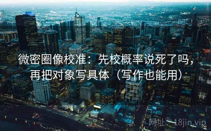 微密圈像校准:先校概率说死了吗,再把对象写具体(写作也能用) 微密圈像校准:先校概率说死了吗,再把对象写具体(写作也能用)