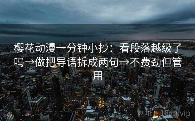 樱花动漫一分钟小抄：看段落越级了吗→做把导语拆成两句→不费劲但管用