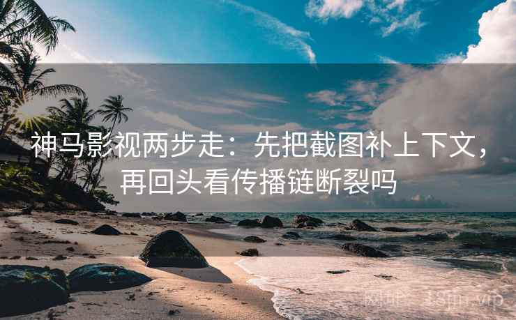 神马影视两步走:先把截图补上下文,再回头看传播链断裂吗 神马影视两步走:先把截图补上下文,再回头看传播链断裂吗