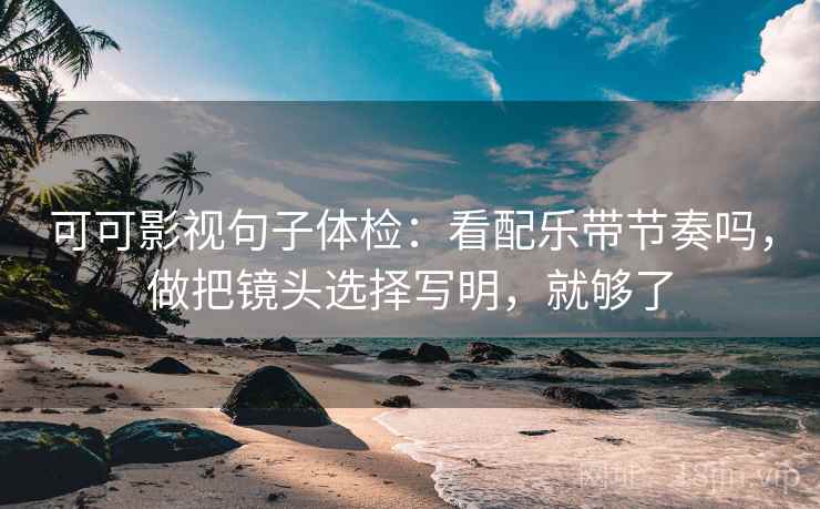 可可影视句子体检:看配乐带节奏吗,做把镜头选择写明,就够了 可可影视句子体检:看配乐带节奏吗,做把镜头选择写明,就够了
