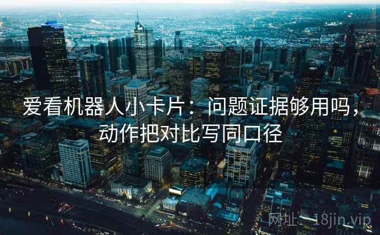 爱看机器人小卡片:问题证据够用吗,动作把对比写同口径 爱看机器人小卡片:问题证据够用吗,动作把对比写同口径