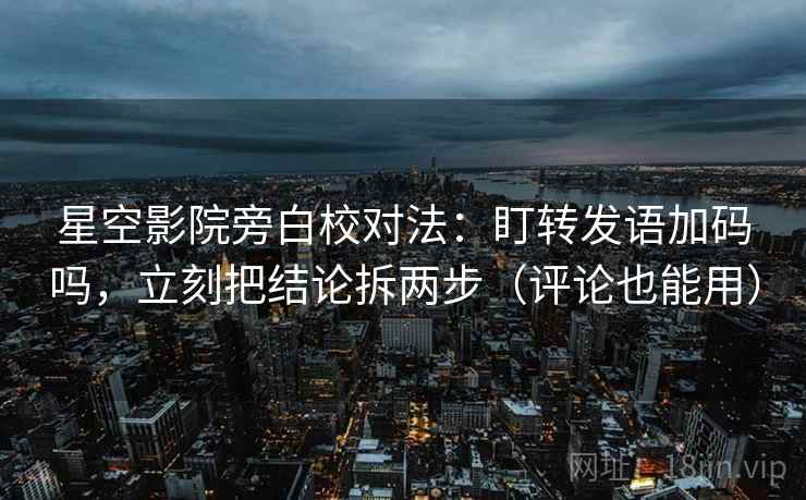 星空影院旁白校对法:盯转发语加码吗,立刻把结论拆两步(评论也能用) 星空影院旁白校对法:盯转发语加码吗,立刻把结论拆两步(评论也能用)
