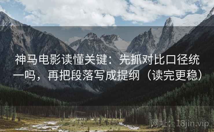神马电影读懂关键:先抓对比口径统一吗,再把段落写成提纲(读完更稳) 神马电影读懂关键:先抓对比口径统一吗,再把段落写成提纲(读完更稳)