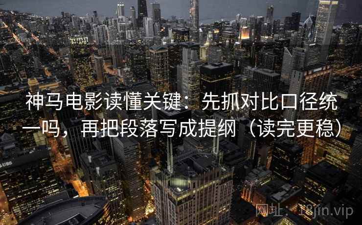 神马电影读懂关键:先抓对比口径统一吗,再把段落写成提纲(读完更稳) 神马电影读懂关键:先抓对比口径统一吗,再把段落写成提纲(读完更稳)