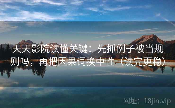天天影院读懂关键:先抓例子被当规则吗,再把因果词换中性(读完更稳) 天天影院读懂关键:先抓例子被当规则吗,再把因果词换中性(读完更稳)