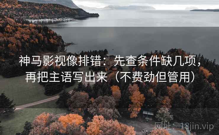 神马影视像排错:先查条件缺几项,再把主语写出来(不费劲但管用) 神马影视像排错:先查条件缺几项,再把主语写出来(不费劲但管用)