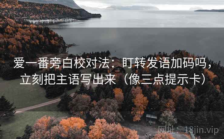 爱一番旁白校对法:盯转发语加码吗,立刻把主语写出来(像三点提示卡) 爱一番旁白校对法:盯转发语加码吗,立刻把主语写出来(像三点提示卡)