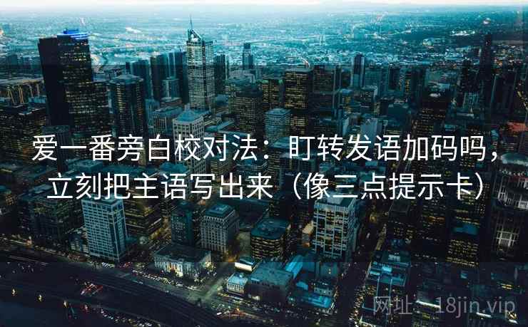 爱一番旁白校对法:盯转发语加码吗,立刻把主语写出来(像三点提示卡) 爱一番旁白校对法:盯转发语加码吗,立刻把主语写出来(像三点提示卡)