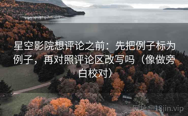 星空影院想评论之前:先把例子标为例子,再对照评论区改写吗(像做旁白校对) 星空影院想评论之前:先把例子标为例子,再对照评论区改写吗(像做旁白校对)