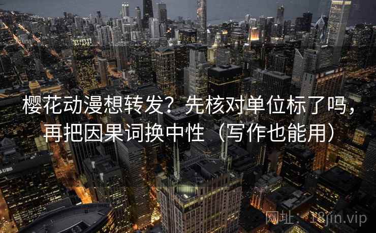 樱花动漫想转发?先核对单位标了吗,再把因果词换中性(写作也能用) 樱花动漫想转发?先核对单位标了吗,再把因果词换中性(写作也能用)