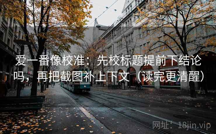 爱一番像校准:先校标题提前下结论吗,再把截图补上下文(读完更清醒) 爱一番像校准:先校标题提前下结论吗,再把截图补上下文(读完更清醒)
