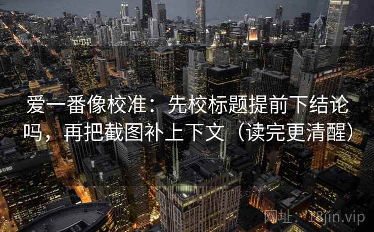 爱一番像校准:先校标题提前下结论吗,再把截图补上下文(读完更清醒) 爱一番像校准:先校标题提前下结论吗,再把截图补上下文(读完更清醒)