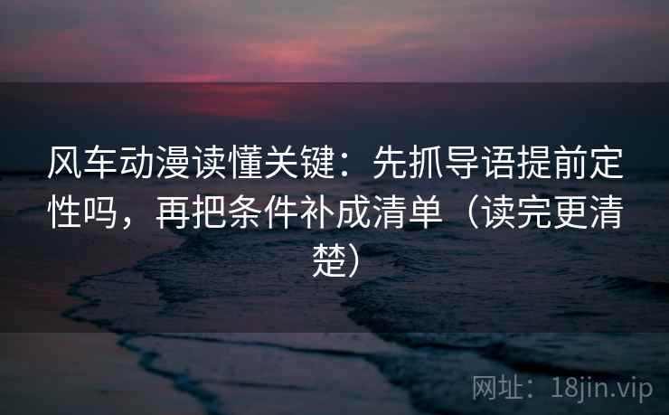 风车动漫读懂关键:先抓导语提前定性吗,再把条件补成清单(读完更清楚) 风车动漫读懂关键:先抓导语提前定性吗,再把条件补成清单(读完更清楚)