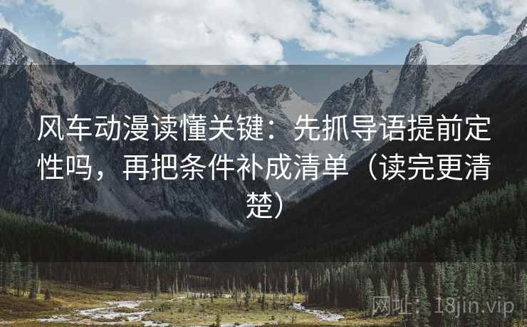 风车动漫读懂关键:先抓导语提前定性吗,再把条件补成清单(读完更清楚) 风车动漫读懂关键:先抓导语提前定性吗,再把条件补成清单(读完更清楚)