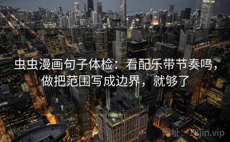 虫虫漫画句子体检:看配乐带节奏吗,做把范围写成边界,就够了 虫虫漫画句子体检:看配乐带节奏吗,做把范围写成边界,就够了