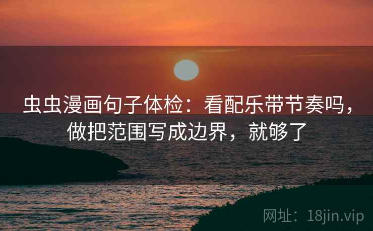 虫虫漫画句子体检:看配乐带节奏吗,做把范围写成边界,就够了 虫虫漫画句子体检:看配乐带节奏吗,做把范围写成边界,就够了