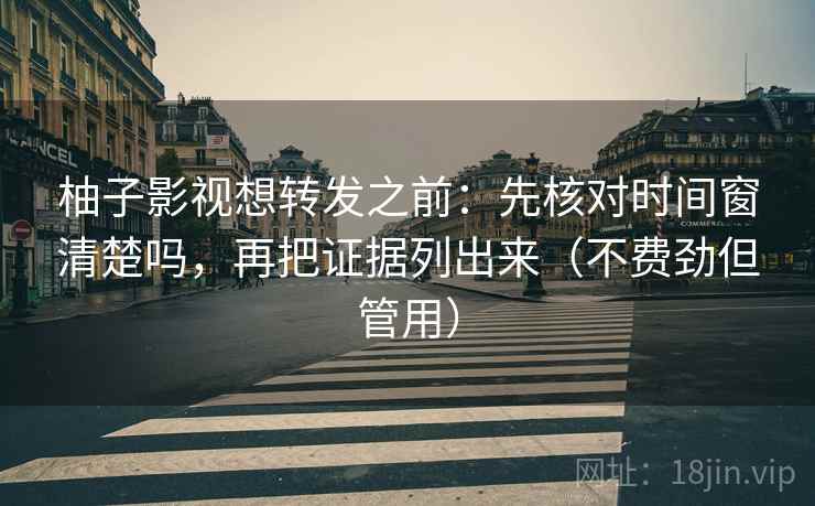 柚子影视想转发之前:先核对时间窗清楚吗,再把证据列出来(不费劲但管用) 柚子影视想转发之前:先核对时间窗清楚吗,再把证据列出来(不费劲但管用)