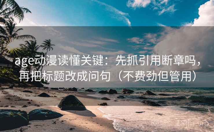 age动漫读懂关键：先抓引用断章吗，再把标题改成问句（不费劲但管用）