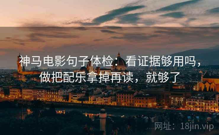 神马电影句子体检:看证据够用吗,做把配乐拿掉再读,就够了 神马电影句子体检:看证据够用吗,做把配乐拿掉再读,就够了